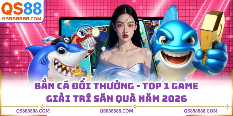 Bắn Cá Đổi Thưởng - Top 1 Game Giải Trí Săn Quà Năm 2026