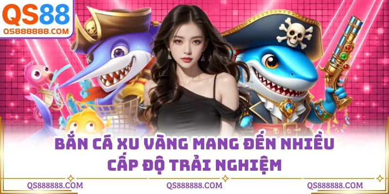 Bắn cá xu vàng mang đến nhiều cấp độ trải nghiệm