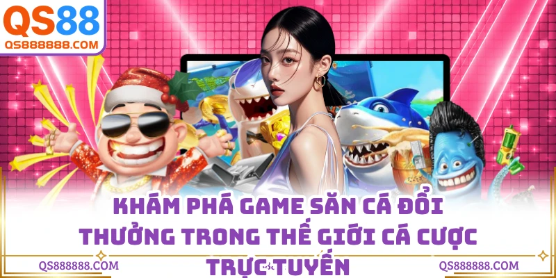 Khám phá game săn cá đổi thưởng trong thế giới cá cược trực tuyến